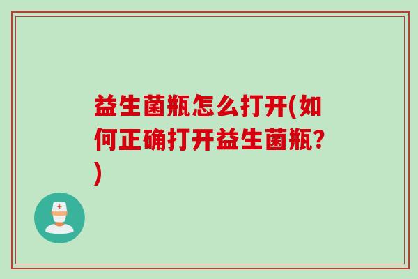 益生菌瓶怎么打开(如何正确打开益生菌瓶?) 益生菌瓶怎么打开(如何正确打开益生菌瓶?)