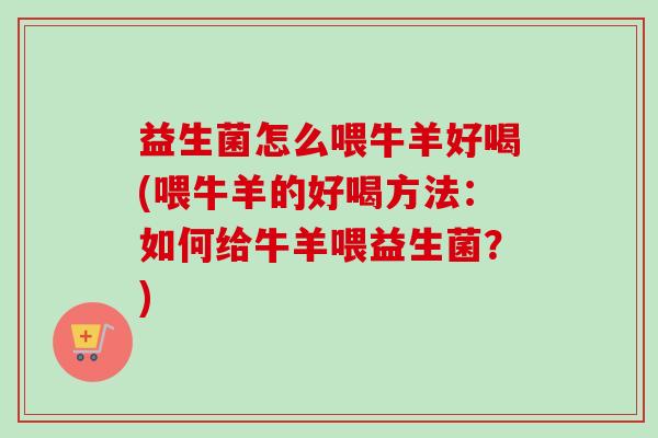 益生菌怎么喂牛羊好喝(喂牛羊的好喝方法：如何给牛羊喂益生菌？)