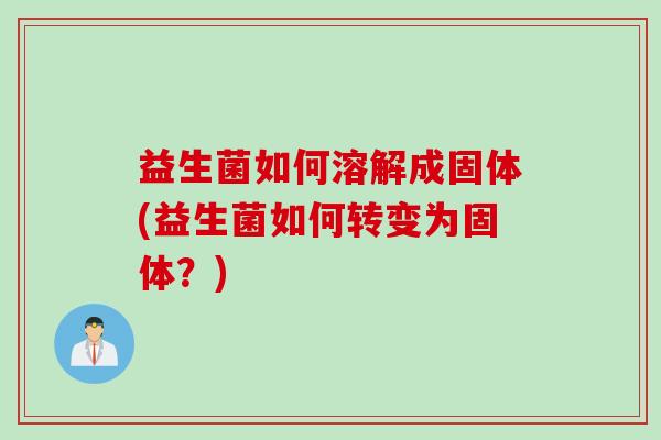 益生菌如何溶解成固体(益生菌如何转变为固体？)