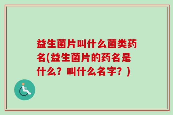 益生菌片叫什么菌类药名(益生菌片的药名是什么？叫什么名字？)