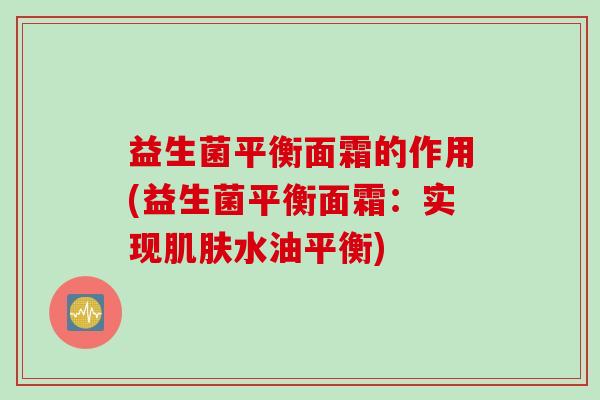 益生菌平衡面霜的作用(益生菌平衡面霜:实现水油平衡) 益生菌平衡面霜的作用(益生菌平衡面霜:实现水油平衡)