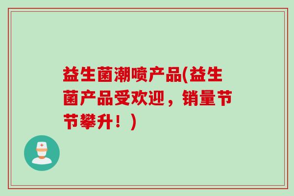 益生菌潮喷产品(益生菌产品受欢迎，销量节节攀升！)