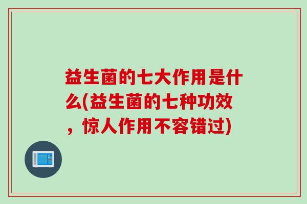 益生菌的七大作用是什么(益生菌的七种功效,惊人作用不容错过) 益生菌的七大作用是什么(益生菌的七种功效,惊人作用不容错过)