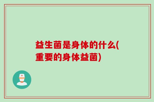 益生菌是身体的什么(重要的身体益菌) 益生菌是身体的什么(重要的身体益菌)