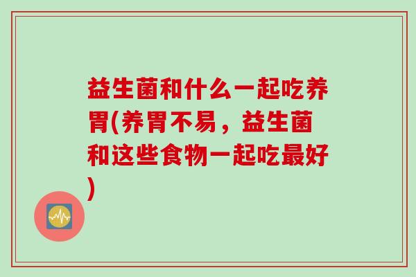 益生菌和什么一起吃养胃(养胃不易，益生菌和这些食物一起吃好)