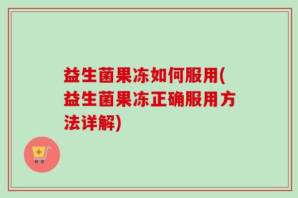 益生菌果冻如何服用(益生菌果冻正确服用方法详解)