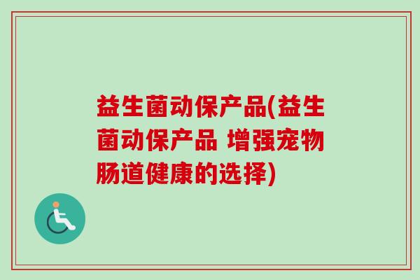 益生菌动保产品(益生菌动保产品 增强宠物肠道健康的选择) 益生菌动保产品(益生菌动保产品 增强宠物肠道健康的选择)