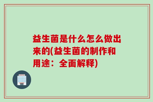 益生菌是什么怎么做出来的(益生菌的制作和用途:全面解释) 益生菌是什么怎么做出来的(益生菌的制作和用途:全面解释)