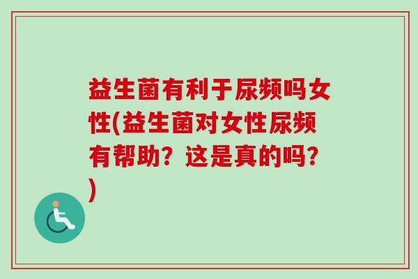 益生菌有利于尿频吗女性(益生菌对女性尿频有帮助?这是真的吗?) 益生菌有利于尿频吗女性(益生菌对女性尿频有帮助?这是真的吗?)