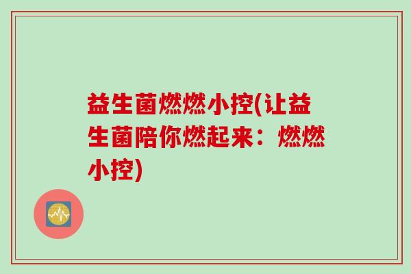 益生菌燃燃小控(让益生菌陪你燃起来：燃燃小控)