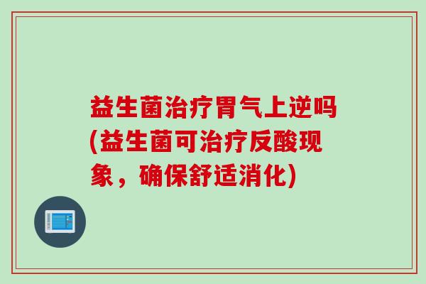 益生菌胃气上逆吗(益生菌可反酸现象，确保舒适消化)