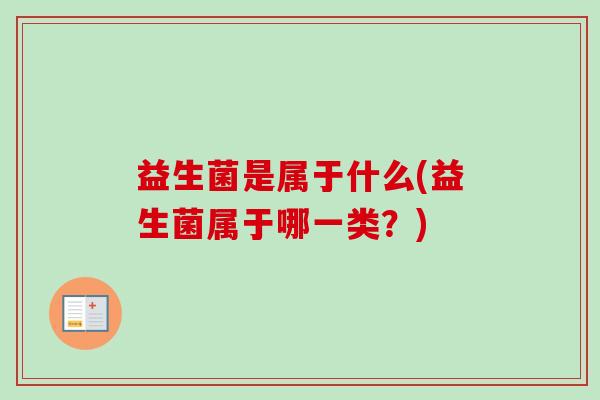 益生菌是属于什么(益生菌属于哪一类?) 益生菌是属于什么(益生菌属于哪一类?)