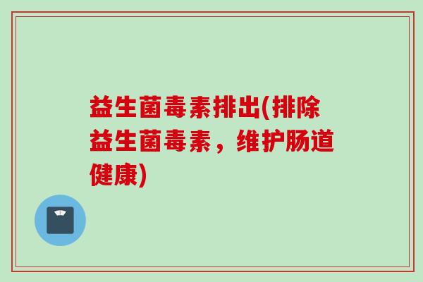 益生菌毒素排出(排除益生菌毒素,维护肠道健康) 益生菌毒素排出(排除益生菌毒素,维护肠道健康)