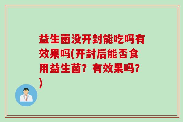 益生菌没开封能吃吗有效果吗(开封后能否食用益生菌？有效果吗？)