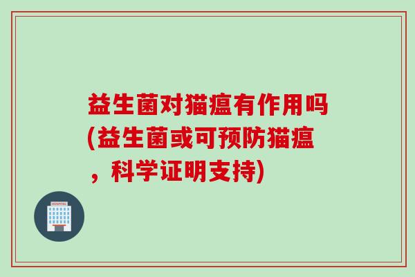 益生菌对猫瘟有作用吗(益生菌或可猫瘟,科学证明支持) 益生菌对猫瘟有作用吗(益生菌或可猫瘟,科学证明支持)