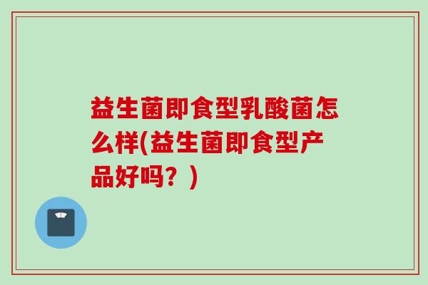 益生菌即食型乳酸菌怎么样(益生菌即食型产品好吗？)