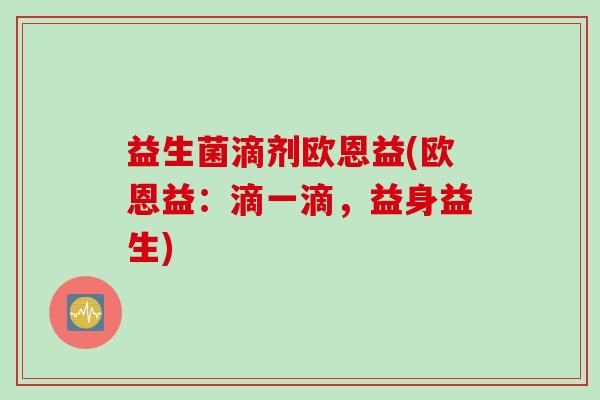 益生菌滴剂欧恩益(欧恩益：滴一滴，益身益生)