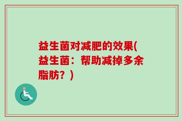 益生菌对的效果(益生菌:帮助减掉多余脂肪?) 益生菌对的效果(益生菌:帮助减掉多余脂肪?)