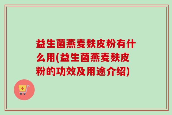 益生菌燕麦麸皮粉有什么用(益生菌燕麦麸皮粉的功效及用途介绍)