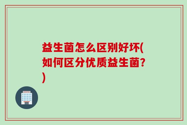 益生菌怎么区别好坏(如何区分优质益生菌？)
