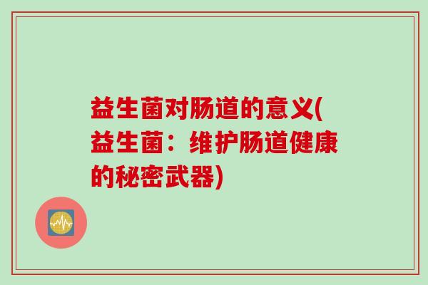 益生菌对肠道的意义(益生菌:维护肠道健康的秘密武器) 益生菌对肠道的意义(益生菌:维护肠道健康的秘密武器)