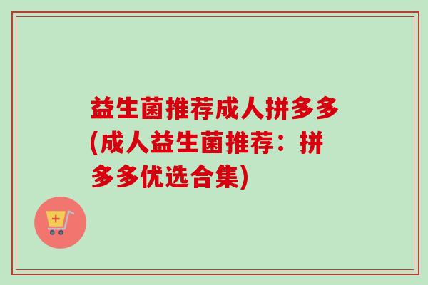 益生菌推荐成人拼多多(成人益生菌推荐:拼多多优选合集) 益生菌推荐成人拼多多(成人益生菌推荐:拼多多优选合集)