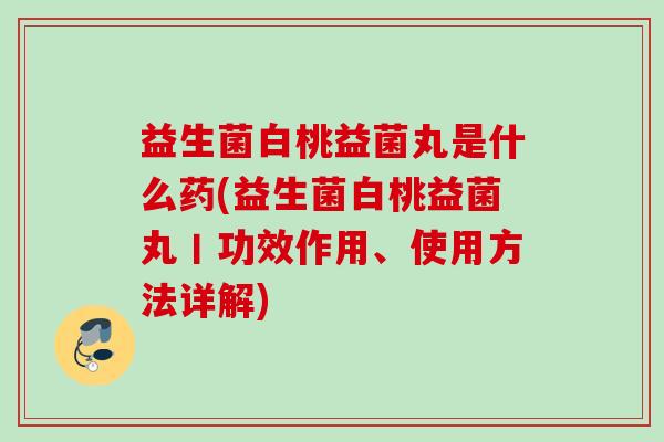 益生菌白桃益菌丸是什么药(益生菌白桃益菌丸丨功效作用、使用方法详解)