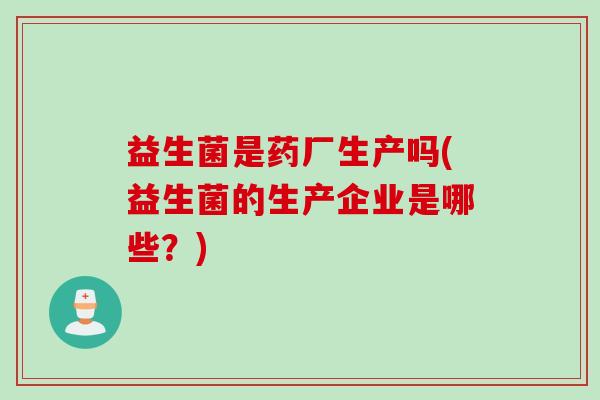 益生菌是药厂生产吗(益生菌的生产企业是哪些？)