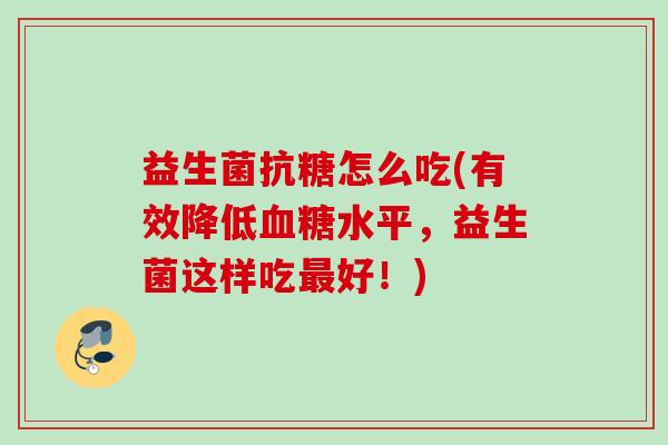 益生菌抗糖怎么吃(有效降低水平，益生菌这样吃好！)