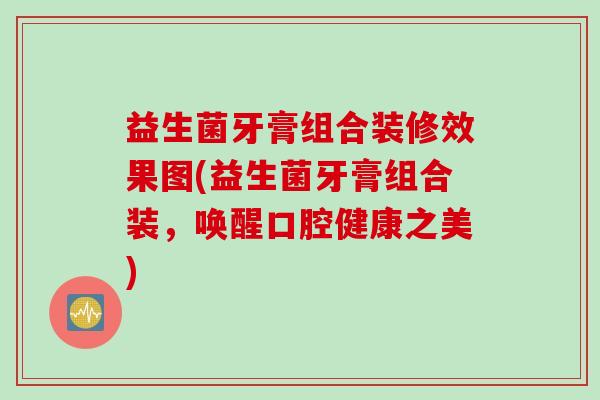益生菌牙膏组合装修效果图(益生菌牙膏组合装，唤醒口腔健康之美)