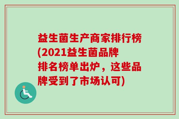 益生菌生产商家排行榜(2021益生菌品牌排名榜单出炉，这些品牌受到了市场认可)