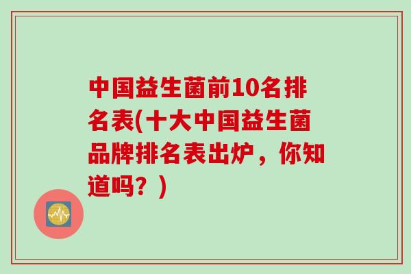 中国益生菌前10名排名表(十大中国益生菌品牌排名表出炉，你知道吗？)