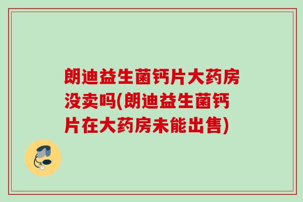 朗迪益生菌钙片大药房没卖吗(朗迪益生菌钙片在大药房未能出售)