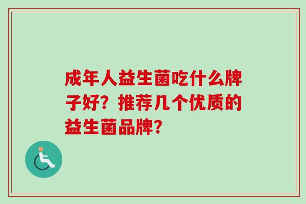 成年人益生菌吃什么牌子好?推荐几个优质的益生菌品牌? 成年人益生菌吃什么牌子好?推荐几个优质的益生菌品牌?