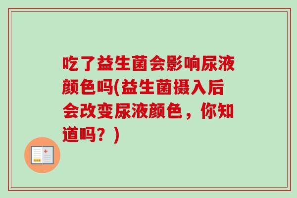 吃了益生菌会影响尿液颜色吗(益生菌摄入后会改变尿液颜色,你知道吗?) 吃了益生菌会影响尿液颜色吗(益生菌摄入后会改变尿液颜色,你知道吗?)