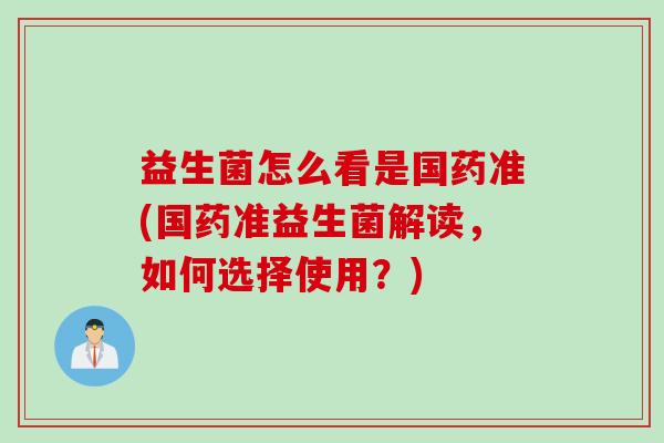 益生菌怎么看是国药准(国药准益生菌解读,如何选择使用?) 益生菌怎么看是国药准(国药准益生菌解读,如何选择使用?)