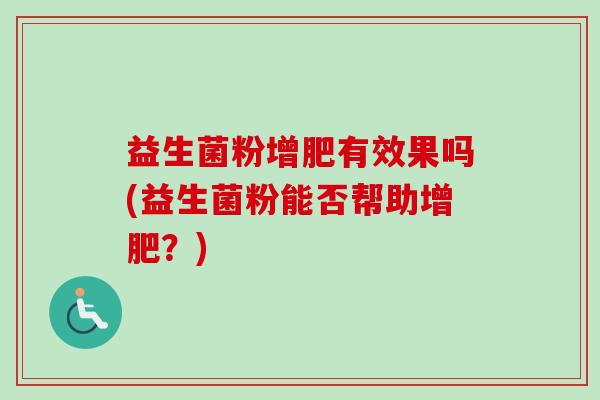 益生菌粉增肥有效果吗(益生菌粉能否帮助增肥?) 益生菌粉增肥有效果吗(益生菌粉能否帮助增肥?)