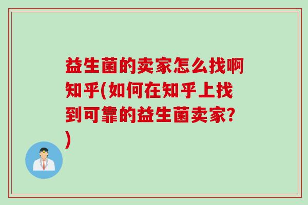 益生菌的卖家怎么找啊知乎(如何在知乎上找到可靠的益生菌卖家？)