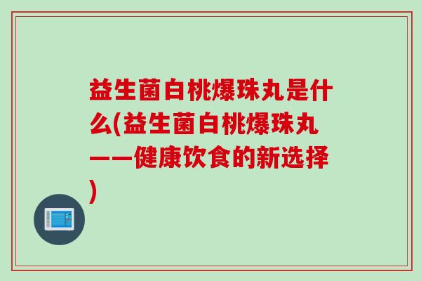 益生菌白桃爆珠丸是什么(益生菌白桃爆珠丸——健康饮食的新选择)