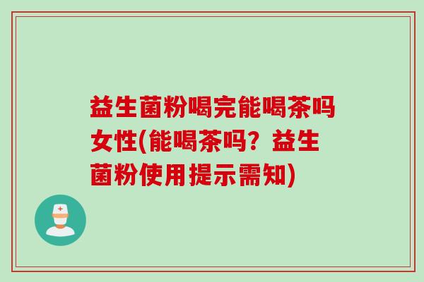 益生菌粉喝完能喝茶吗女性(能喝茶吗？益生菌粉使用提示需知)