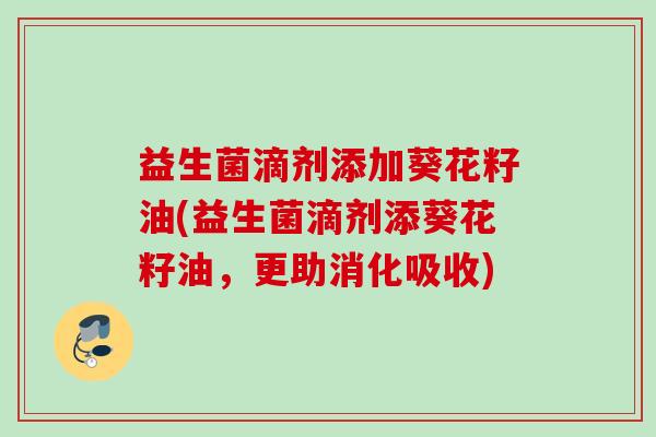 益生菌滴剂添加葵花籽油(益生菌滴剂添葵花籽油,更助消化吸收) 益生菌滴剂添加葵花籽油(益生菌滴剂添葵花籽油,更助消化吸收)