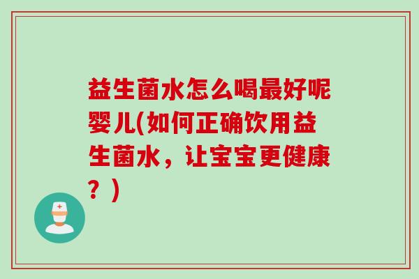 益生菌水怎么喝好呢婴儿(如何正确饮用益生菌水,让宝宝更健康?) 益生菌水怎么喝好呢婴儿(如何正确饮用益生菌水,让宝宝更健康?)