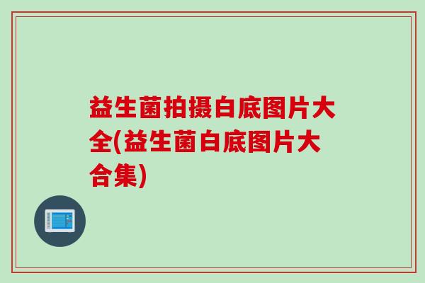 益生菌拍摄白底图片大全(益生菌白底图片大合集) 益生菌拍摄白底图片大全(益生菌白底图片大合集)