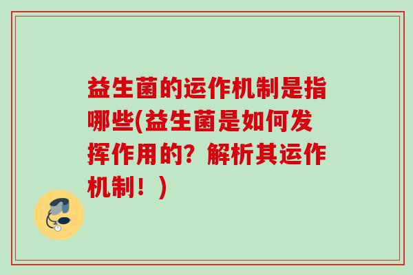 益生菌的运作机制是指哪些(益生菌是如何发挥作用的?解析其运作机制!) 益生菌的运作机制是指哪些(益生菌是如何发挥作用的?解析其运作机制!)