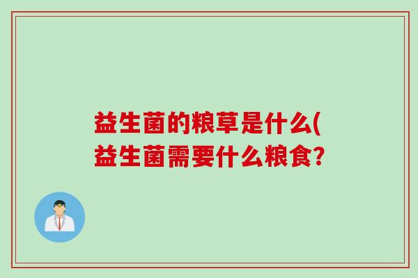 益生菌的粮草是什么(益生菌需要什么粮食? 益生菌的粮草是什么(益生菌需要什么粮食?