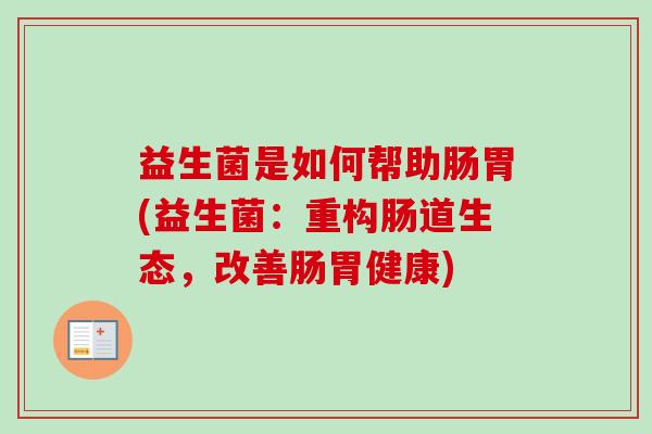 益生菌是如何帮助肠胃(益生菌:重构肠道生态,改善肠胃健康) 益生菌是如何帮助肠胃(益生菌:重构肠道生态,改善肠胃健康)