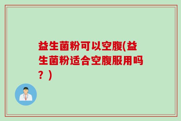 益生菌粉可以空腹(益生菌粉适合空腹服用吗？)
