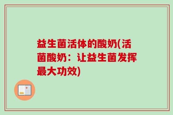 益生菌活体的酸奶(活菌酸奶：让益生菌发挥大功效)