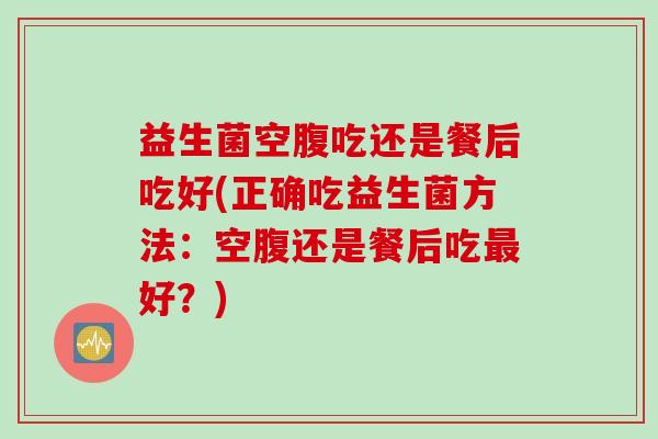 益生菌空腹吃还是餐后吃好(正确吃益生菌方法：空腹还是餐后吃好？)