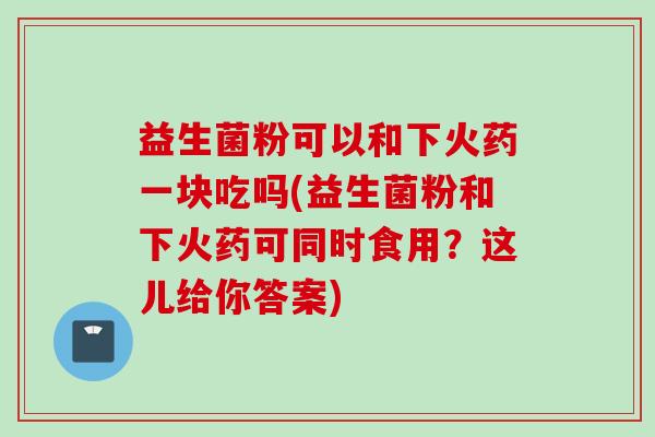 益生菌粉可以和下火药一块吃吗(益生菌粉和下火药可同时食用？这儿给你答案)
